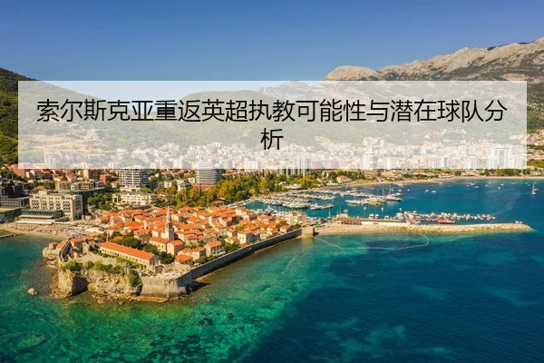 索尔斯克亚重返英超执教可能性与潜在球队分析
